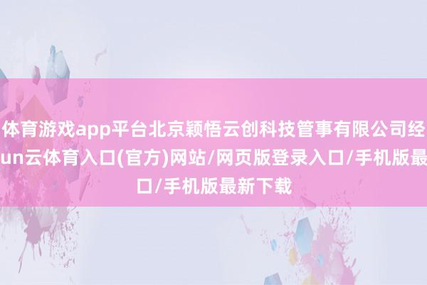 体育游戏app平台北京颖悟云创科技管事有限公司经办-开yun云体育入口(官方)网站/网页版登录入口/手机版最新下载