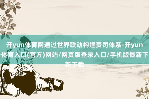 开yun体育网通过世界联动构建责罚体系-开yun云体育入口(官方)网站/网页版登录入口/手机版最新下载