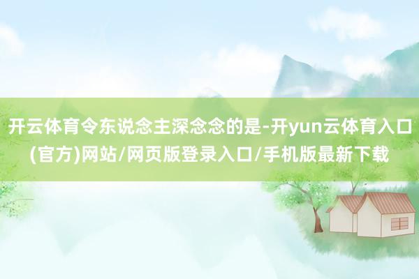 开云体育令东说念主深念念的是-开yun云体育入口(官方)网站/网页版登录入口/手机版最新下载