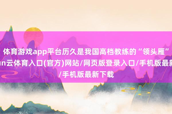 体育游戏app平台历久是我国高档教练的“领头雁”-开yun云体育入口(官方)网站/网页版登录入口/手机版最新下载