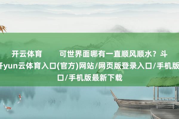 开云体育        可世界面哪有一直顺风顺水？斗争年代-开yun云体育入口(官方)网站/网页版登录入口/手机版最新下载