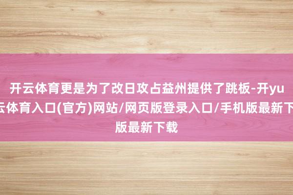 开云体育更是为了改日攻占益州提供了跳板-开yun云体育入口(官方)网站/网页版登录入口/手机版最新下载