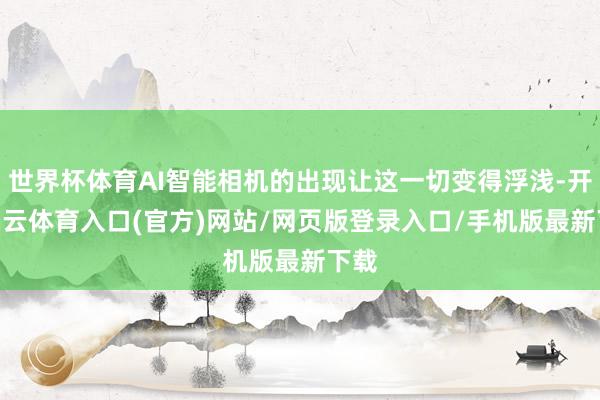 世界杯体育AI智能相机的出现让这一切变得浮浅-开yun云体育入口(官方)网站/网页版登录入口/手机版最新下载