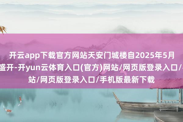 开云app下载官方网站天安门城楼自2025年5月6日起暂停对外盛开-开yun云体育入口(官方)网站/网页版登录入口/手机版最新下载