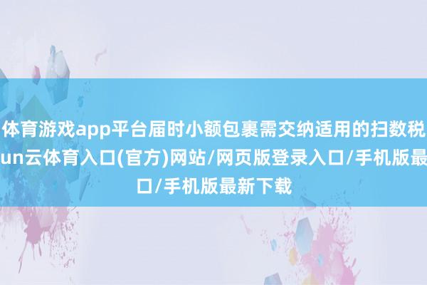 体育游戏app平台届时小额包裹需交纳适用的扫数税费-开yun云体育入口(官方)网站/网页版登录入口/手机版最新下载