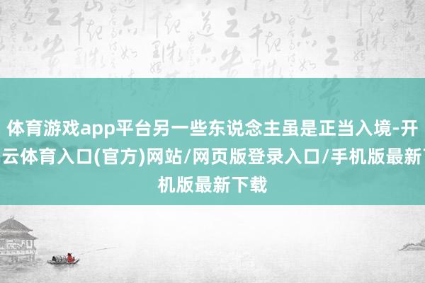体育游戏app平台另一些东说念主虽是正当入境-开yun云体育入口(官方)网站/网页版登录入口/手机版最新下载