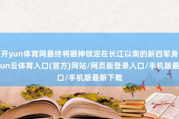 开yun体育网最终将眼神锁定在长江以南的新四军身上-开yun云体育入口(官方)网站/网页版登录入口/手机版最新下载