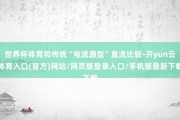 世界杯体育和传统“电流源型”直流比较-开yun云体育入口(官方)网站/网页版登录入口/手机版最新下载
