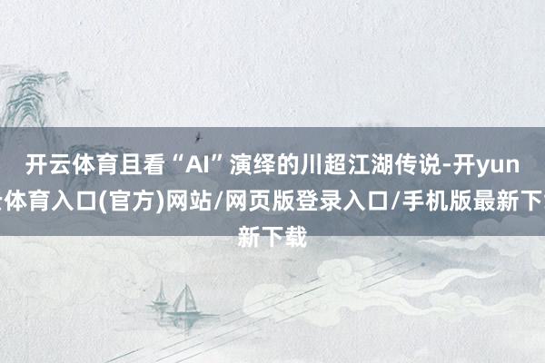 开云体育且看“AI”演绎的川超江湖传说-开yun云体育入口(官方)网站/网页版登录入口/手机版最新下载