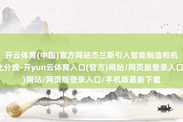 开云体育(中国)官方网站杰兰斯引入智能制造和机器东说念主自动化分娩-开yun云体育入口(官方)网站/网页版登录入口/手机版最新下载