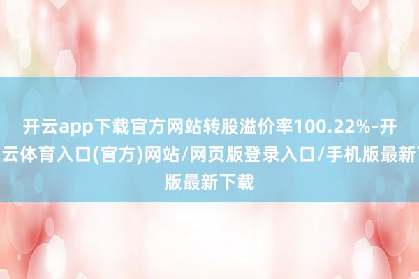 开云app下载官方网站转股溢价率100.22%-开yun云体育入口(官方)网站/网页版登录入口/手机版最新下载