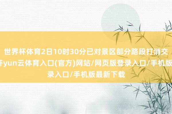 世界杯体育2日10时30分已对景区部分路段打消交通管理-开yun云体育入口(官方)网站/网页版登录入口/手机版最新下载
