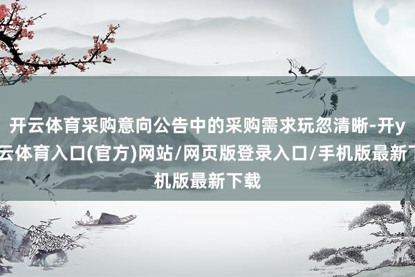 开云体育采购意向公告中的采购需求玩忽清晰-开yun云体育入口(官方)网站/网页版登录入口/手机版最新下载