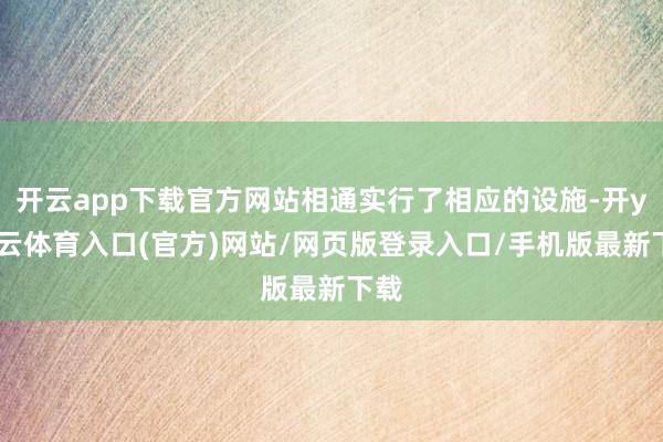 开云app下载官方网站相通实行了相应的设施-开yun云体育入口(官方)网站/网页版登录入口/手机版最新下载