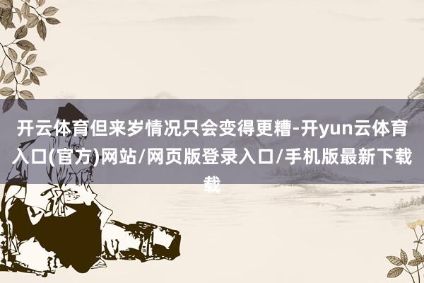 开云体育但来岁情况只会变得更糟-开yun云体育入口(官方)网站/网页版登录入口/手机版最新下载
