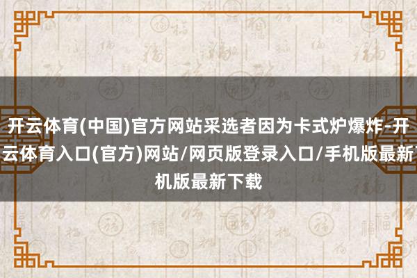 开云体育(中国)官方网站采选者因为卡式炉爆炸-开yun云体育入口(官方)网站/网页版登录入口/手机版最新下载