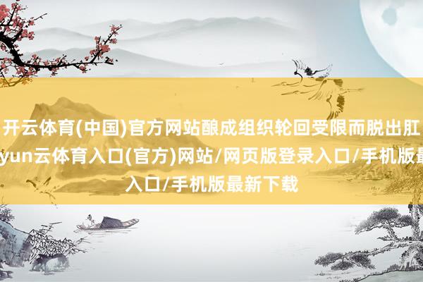 开云体育(中国)官方网站酿成组织轮回受限而脱出肛门外-开yun云体育入口(官方)网站/网页版登录入口/手机版最新下载