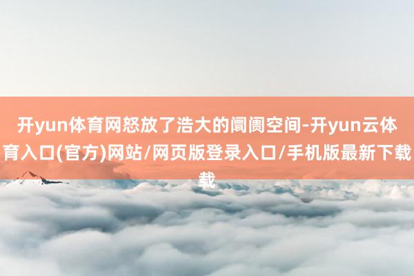 开yun体育网怒放了浩大的阛阓空间-开yun云体育入口(官方)网站/网页版登录入口/手机版最新下载