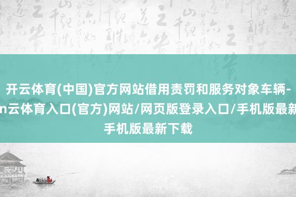 开云体育(中国)官方网站借用责罚和服务对象车辆-开yun云体育入口(官方)网站/网页版登录入口/手机版最新下载