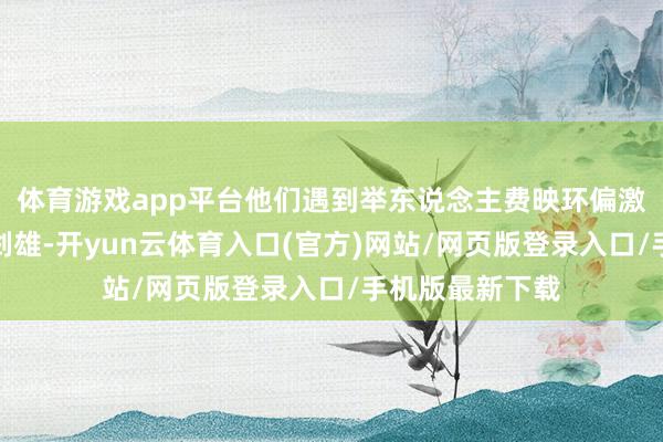 体育游戏app平台他们遇到举东说念主费映环偏激仆东说念主魏剑雄-开yun云体育入口(官方)网站/网页版登录入口/手机版最新下载