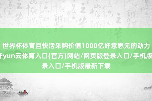 世界杯体育且快活采购价值1000亿好意思元的动力居品后-开yun云体育入口(官方)网站/网页版登录入口/手机版最新下载