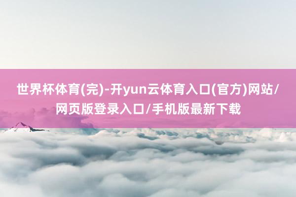 世界杯体育(完)-开yun云体育入口(官方)网站/网页版登录入口/手机版最新下载