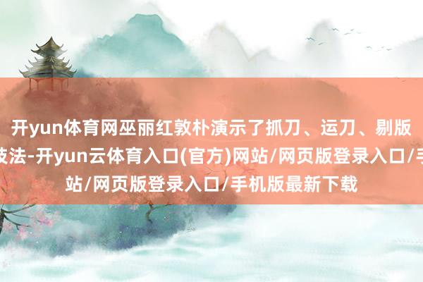 开yun体育网巫丽红敦朴演示了抓刀、运刀、剔版、压印等关节技法-开yun云体育入口(官方)网站/网页版登录入口/手机版最新下载