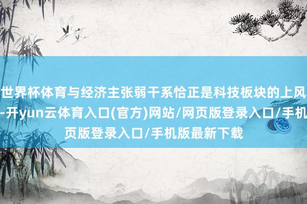 世界杯体育与经济主张弱干系恰正是科技板块的上风；而在当下-开yun云体育入口(官方)网站/网页版登录入口/手机版最新下载