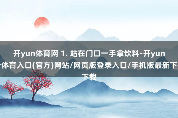 开yun体育网 1. 站在门口一手拿饮料-开yun云体育入口(官方)网站/网页版登录入口/手机版最新下载