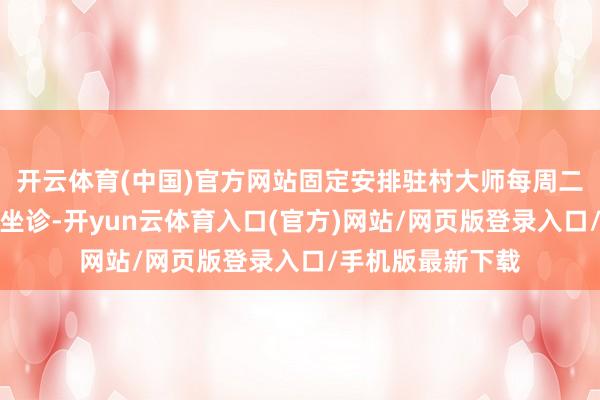 开云体育(中国)官方网站固定安排驻村大师每周二下昼在村卫生室坐诊-开yun云体育入口(官方)网站/网页版登录入口/手机版最新下载