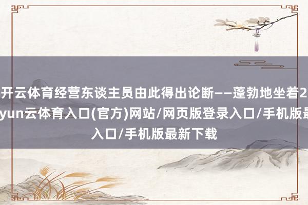 开云体育经营东谈主员由此得出论断——蓬勃地坐着2小时-开yun云体育入口(官方)网站/网页版登录入口/手机版最新下载
