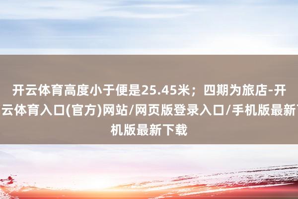 开云体育高度小于便是25.45米；四期为旅店-开yun云体育入口(官方)网站/网页版登录入口/手机版最新下载