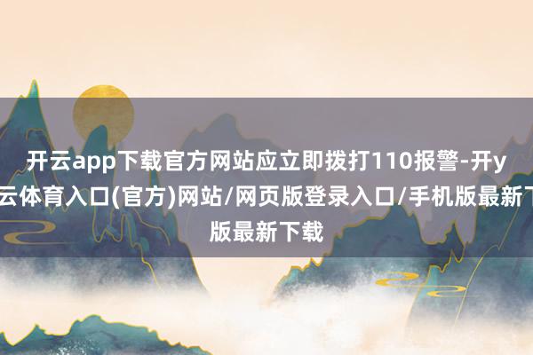 开云app下载官方网站应立即拨打110报警-开yun云体育入口(官方)网站/网页版登录入口/手机版最新下载