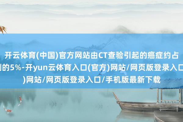开云体育(中国)官方网站由CT查验引起的癌症约占每年新增癌症病例的5%-开yun云体育入口(官方)网站/网页版登录入口/手机版最新下载
