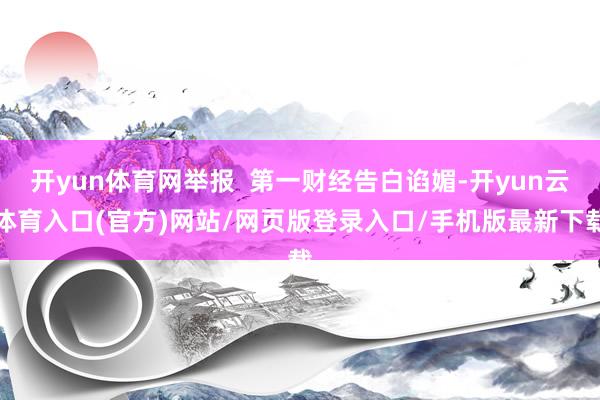 开yun体育网举报  第一财经告白谄媚-开yun云体育入口(官方)网站/网页版登录入口/手机版最新下载
