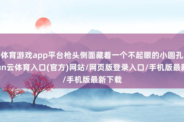 体育游戏app平台枪头侧面藏着一个不起眼的小圆孔-开yun云体育入口(官方)网站/网页版登录入口/手机版最新下载