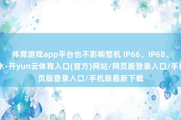 体育游戏app平台也不影响整机 IP66、IP68、IP69防尘防水-开yun云体育入口(官方)网站/网页版登录入口/手机版最新下载