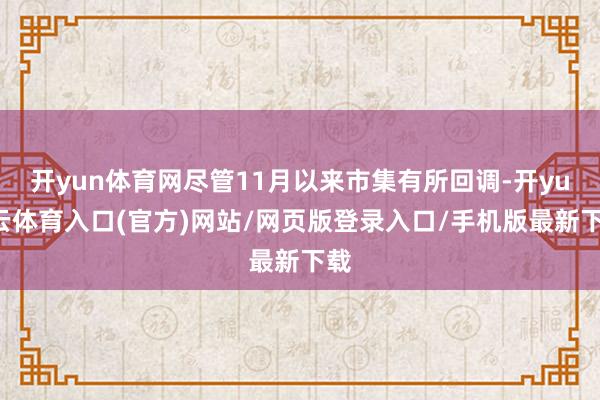 开yun体育网尽管11月以来市集有所回调-开yun云体育入口(官方)网站/网页版登录入口/手机版最新下载