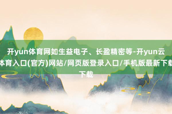 开yun体育网如生益电子、长盈精密等-开yun云体育入口(官方)网站/网页版登录入口/手机版最新下载