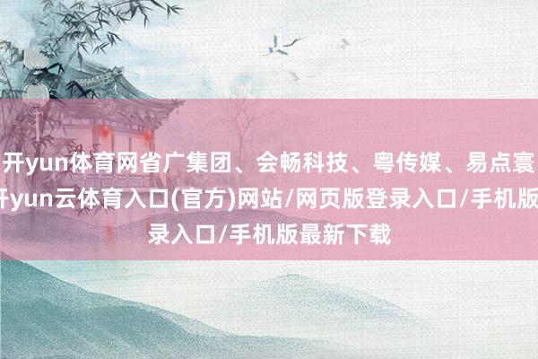 开yun体育网省广集团、会畅科技、粤传媒、易点寰宇涨停-开yun云体育入口(官方)网站/网页版登录入口/手机版最新下载
