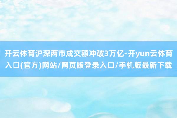 开云体育沪深两市成交额冲破3万亿-开yun云体育入口(官方)网站/网页版登录入口/手机版最新下载