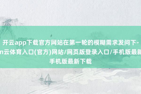开云app下载官方网站在第一轮的模糊需求发问下-开yun云体育入口(官方)网站/网页版登录入口/手机版最新下载