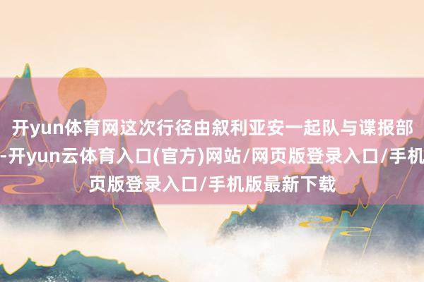 开yun体育网这次行径由叙利亚安一起队与谍报部门联络开展-开yun云体育入口(官方)网站/网页版登录入口/手机版最新下载