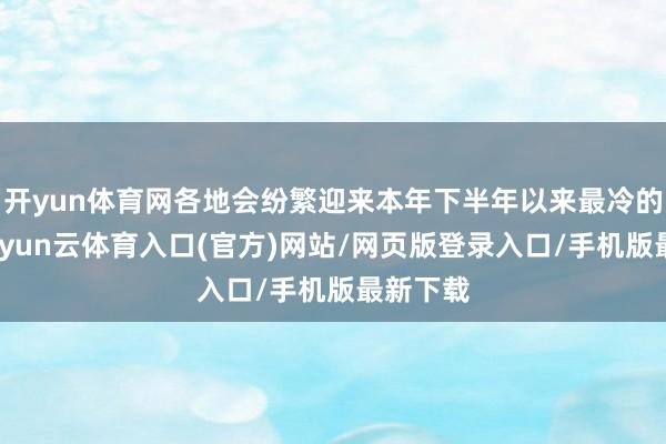 开yun体育网各地会纷繁迎来本年下半年以来最冷的清晨-开yun云体育入口(官方)网站/网页版登录入口/手机版最新下载