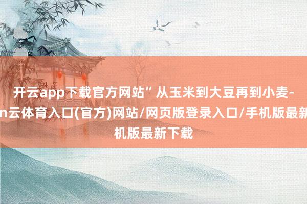 开云app下载官方网站”　　从玉米到大豆再到小麦-开yun云体育入口(官方)网站/网页版登录入口/手机版最新下载